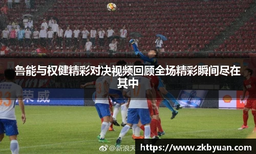 365英国鲁能与权健精彩对决视频回顾全场精彩瞬间尽在其中