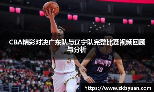 365英国CBA精彩对决广东队与辽宁队完整比赛视频回顾与分析