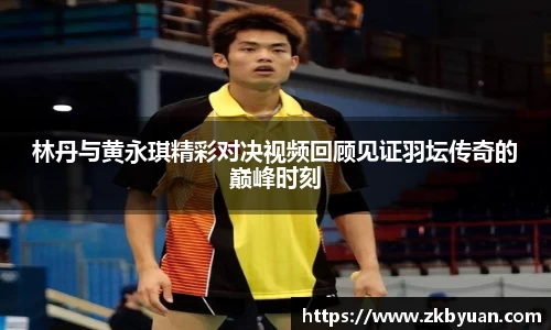 365英国林丹与黄永琪精彩对决视频回顾见证羽坛传奇的巅峰时刻